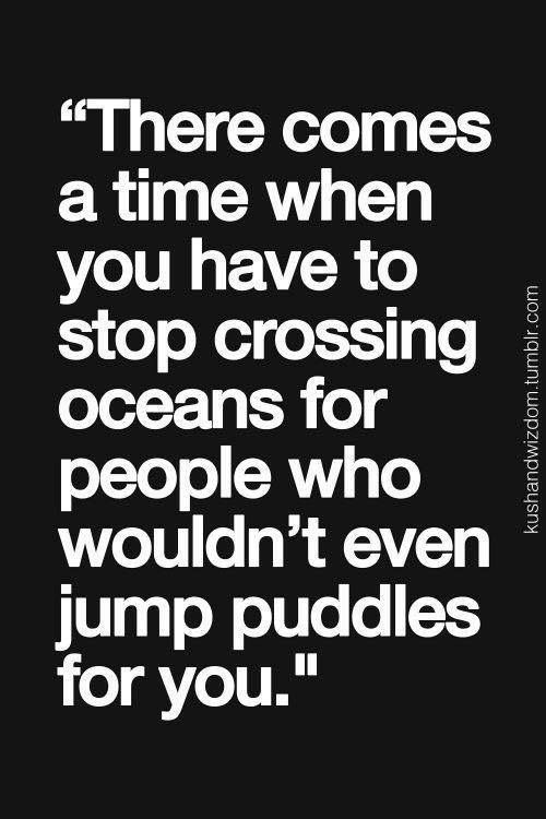 a quote that reads, there comes a time when you have to stop crossing oceans for people who wouldn't even jump puddles for you