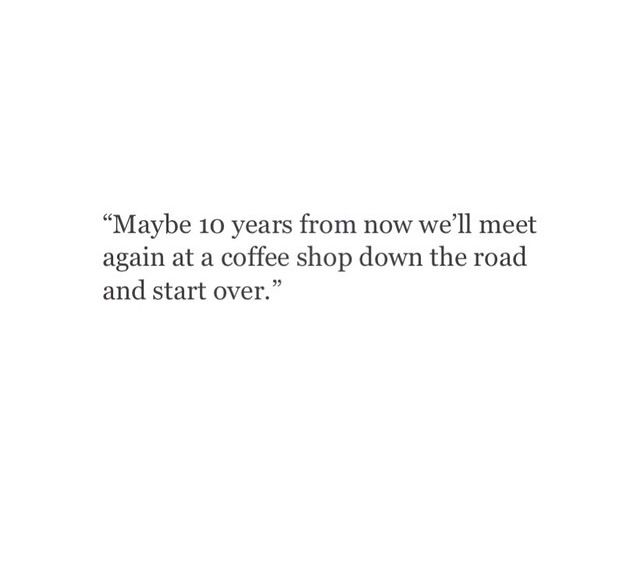 a black and white photo with the quote maybe to years from now we'll meet again again at a coffee shop down the road and start over