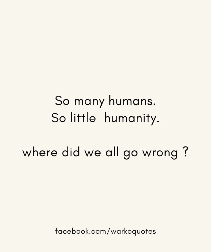 a white background with the words so many humans so little humainity where did we all go wrong?