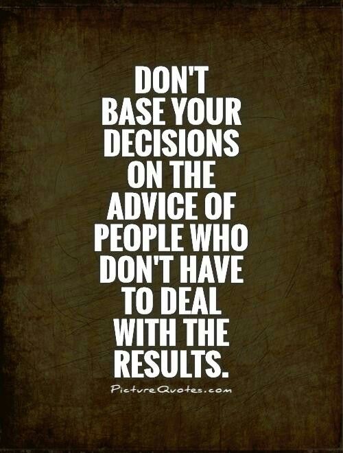 a quote that says don't base your decision on the advice of people who don't have to deal with the results