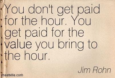 an old book with the quote you don't get paid for the hour you get paid for the value you bring to the hour