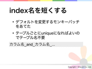 index名を短くする
• デフォルトを変更するモンキーパッチ
  をあてた

• テーブルごとにuniqueになればよいの
  でテーブル名不要
カラム名_and_カラム名_...




                    Copyright © Drecom Co., Ltd.
 