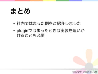 まとめ
• 社内ではまった例をご紹介しました
• pluginではまったときは実装を追いか
 けることも必要




                  Copyright © Drecom Co., Ltd.
 