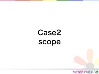 Case2
scope



        Copyright © Drecom Co., Ltd.
 