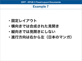 IDPF - EPUB 3 Fixed-Layout Documents

             Example 7



・固定レイアウト
・横向きでは合成された見開き
・縦向きでは見開きにしない
・進行方向は右から左（日本のマンガ）
 