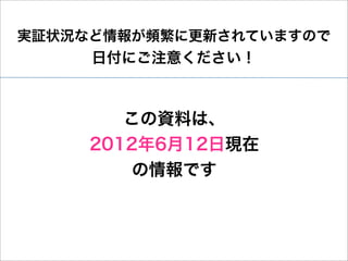 実証状況など情報が頻繁に更新されていますので
     日付にご注意ください！



        この資料は、
     2012年6月12日現在
         の情報です
 