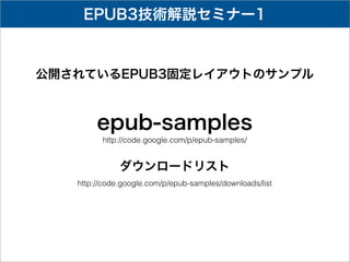 EPUB3技術解説セミナー1



公開されているEPUB3固定レイアウトのサンプル



        epub-samples
         http://code.google.com/p/epub-samples/


              ダウンロードリスト
   http://code.google.com/p/epub-samples/downloads/list
 