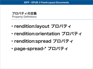 IDPF - EPUB 3 Fixed-Layout Documents



プロパティの定義
Property Deﬁnitions



・rendition:layout プロパティ
・rendition:orientation プロパティ
・rendition:spread プロパティ
・page-spread-* プロパティ
 