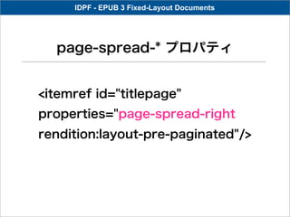 IDPF - EPUB 3 Fixed-Layout Documents




  page-spread-* プロパティ


<itemref id="titlepage"
properties="page-spread-right
rendition:layout-pre-paginated"/>
 