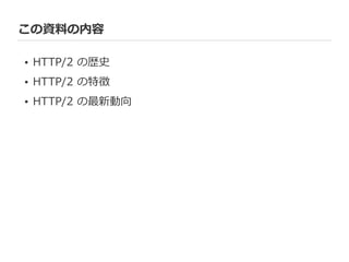 この資料料の内容
• HTTP/2  の歴史  
• HTTP/2  の特徴  
• HTTP/2  の最新動向
 