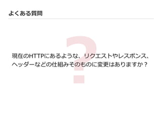 よくある質問
現在のHTTPにあるような、リクエストやレスポンス、  
ヘッダーなどの仕組みそのものに変更更はありますか？
?
 