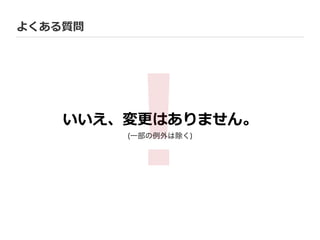 よくある質問
いいえ、変更更はありません。
！(一部の例外は除く)
 