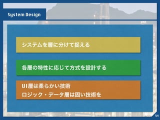 システムを層に分けて捉える
各層の特性に応じて方式を設計する
UI層は柔らかい技術
ロジック・データ層は固い技術を
System Design
54
 