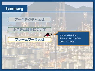 Summary
アーキテクチャとは
フレームワークとは
システム設計について
!
オレが、オレこそが
真のフレームワークだ!!!
(((o(*ﾟ▽ﾟ*)o)))
 