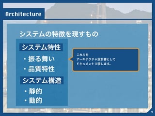 Architecture
システムの特徴を現すもの
システム構造
システム特性
・動的
・静的
・振る舞い
・品質特性
!
これらを
アーキテクチャ設計書として
ドキュメントで現します。
9
 