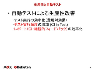 56
生産性と自動テスト
・ 自動テストによる生産性改善
・テスト実行の効率化（費用対効果）
・テスト実行頻度の増加 (CI in Test)
・レポート（CI・継続的フィードバック）の効率化
 