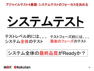 79
アジャイルテスト４象限：システムテストのフォーカスを決める
システムテスト
テストレベル的には、、、
システム全体のテスト
テストフェーズ的には、、、
最後のフェーズのテスト
システム全体の最終品質がReadyか？
 