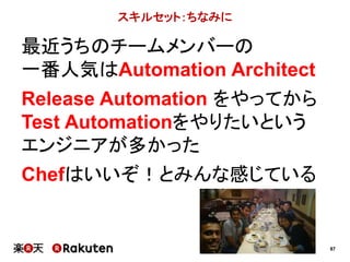 87
スキルセット：ちなみに
最近うちのチームメンバーの
一番人気はAutomation Architect
Release Automation をやってから
Test Automationをやりたいという
エンジニアが多かった
Chefはいいぞ！とみんな感じている
 