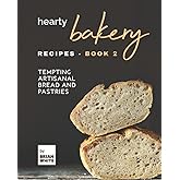 Hearty Bakery Recipes - Book 2: Tempting Artisanal Bread and Pastries