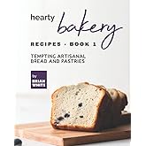 Hearty Bakery Recipes - Book 1: Tempting Artisanal Bread and Pastries