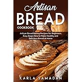 Artisan Bread Cookbook: Artisan Bread Baking Recipes for Beginners, Easy Steps How to Make Healthy and Delicious Bread at Hom