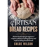 Artisan Bread Recipes: Artisan bread recipes for beginner, a complete cookbook to making delicious and simple to baking knead