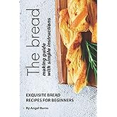 The Bread Making Guide with Simple Instructions: Exquisite Bread Recipes for Beginners