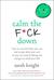 Calm the F*ck Down How to Control What You Can and Accept What You Can't So You Can Stop Freaking Out and Get On With Your Life by Sarah Knight