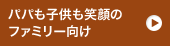 パパも子供も笑顔のファミリー向け