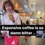 Expensive coffee is so bitter