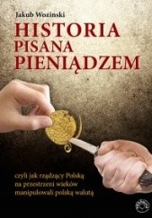 Okładka książki Historia pisana pieniądzem, czyli jak rządzący na przestrzeni wieków manipulowali polską walutą. Jakub Wozinski