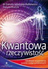 Okładka książki Kwantowa Rzeczywistość. Naukowe Wyjaśnienie Zjawisk Nadprzyrodzonych Danuta Adamska-Rutkowska, Danuta Dudzik