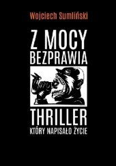 Okładka książki Z mocy bezprawia. Thriller, który napisało życie Wojciech Sumliński