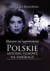 Okładka książki Skazane na zapomnienie. Polskie aktorki filmowe na emigracji Grzegorz Rogowski