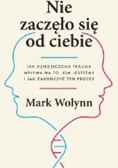 Nie zaczęło się od ciebie. Jak dziedziczona trauma wpływa na to, kim jesteśmy i jak zakończyć ten proces - Mark Wolynn