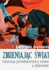 Okładka książki Zmieniając świat! Edukacja globalna między zyskiem a zbawieniem Katarzyna Jasikowska