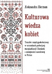 Okładka książki Kulturowa wiedza kobiet. Transfer międzypokoleniowy w warunkach podwójnej marginalizacji Ukrainek z mniejszości narodowej w Polsce Aleksandra Herman