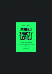 Okładka książki Mniej znaczy lepiej. O tym, jak odejście od wzrostu gospodarczego ocali świat Jason Hickel