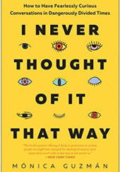 Okładka książki I Never Thought of It That Way: How to Have Fearlessly Curious Conversations in Dangerously Divided Times Mónica Guzmán