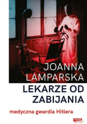 Okładka książki Lekarze od zabijania. Medyczna gwardia Hitlera Joanna Lamparska