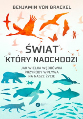 Okładka książki Świat, który nadchodzi. Jak wielka wędrówka przyrody wpływa na nasze życie Benjamin von Brackel