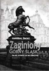 Okładka książki Zaginiony Górny Śląsk. Pałace, których już nie zobaczysz Hannibal Smoke