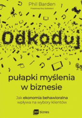 Okładka książki Odkoduj pułapki myślenia w biznesie. Jak ekonomia behawioralna wpływa na wybory klientów Phil Barden