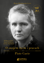 Okładka książki Marja Skłodowska-Curie o swojem życiu i pracach. Piotr Curie wyjątki ze wspomnień… Tomasz Pospieszny, Ewelina Wajs-Baryła