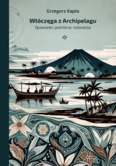 Okładka książki Włóczęga z Archipelagu. Opowieści podróżne. Indonezja Grzegorz Kapla