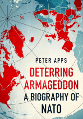 Okładka książki Deterring Armageddon: A Biography of NATO Peter Apps