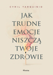 Okładka książki Jak trudne emocje niszczą twoje zdrowie Cyril Tarquinio