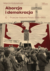 Okładka książki Aborcja i demokracja. Przeciw-historia Polski 1956–1993 Marcin Kościelniak