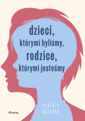 Okładka książki Dzieci, którymi byliśmy, rodzice, którymi jesteśmy Beatriz Cazurro