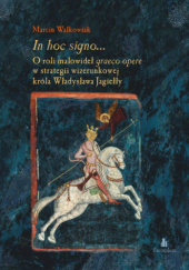 Okładka książki In hoc signo... O roli malowideł graeco opere w strategii wizerunkowej króla Władysława Jagiełły Marcin Walkowiak